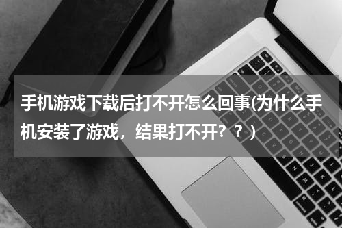 手机游戏下载后打不开怎么回事(为什么手机安装了游戏，结果打不开？？)