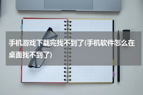 手机游戏下载完找不到了(手机软件怎么在桌面找不到了)