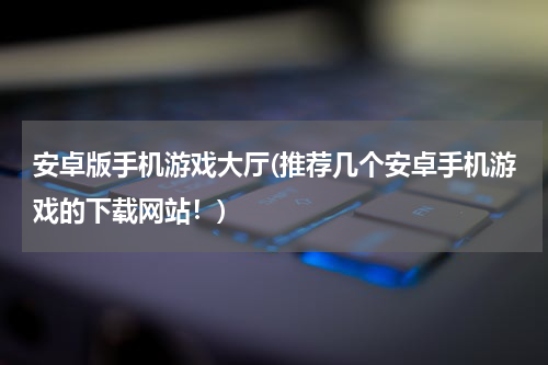 安卓版手机游戏大厅(推荐几个安卓手机游戏的下载网站！)