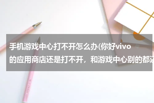 手机游戏中心打不开怎么办(你好vivo的应用商店还是打不开，和游戏中心别的都还可以就这俩个打不开，联网权限还开着呢？)