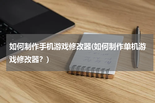 如何制作手机游戏修改器(如何制作单机游戏修改器？)