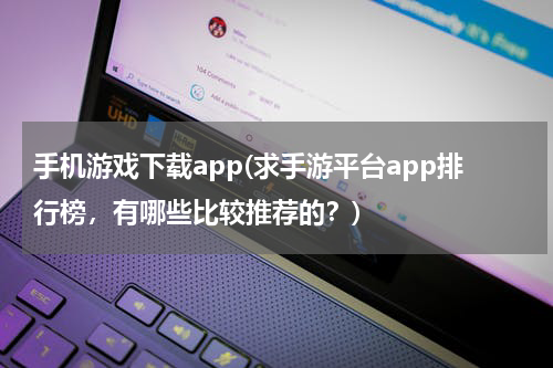 手机游戏下载app(求手游平台app排行榜，有哪些比较推荐的？)