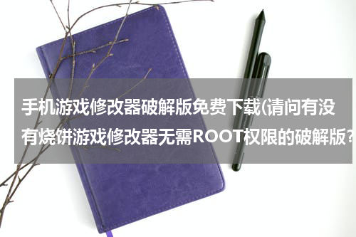 手机游戏修改器破解版免费下载(请问有没有烧饼游戏修改器无需ROOT权限的破解版？)