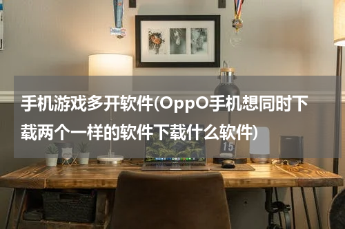 手机游戏多开软件(OppO手机想同时下载两个一样的软件下载什么软件)