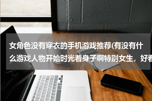女角色没有穿衣的手机游戏推荐(有没有什么游戏人物开始时光着身子啊特别女生，好看的)