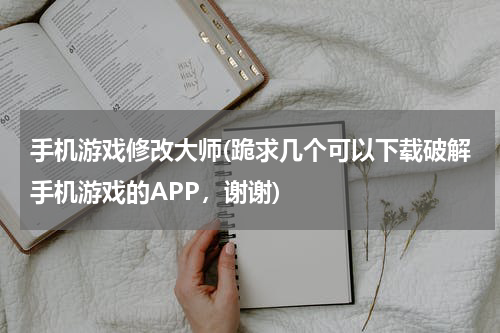 手机游戏修改大师(跪求几个可以下载破解手机游戏的APP，谢谢)