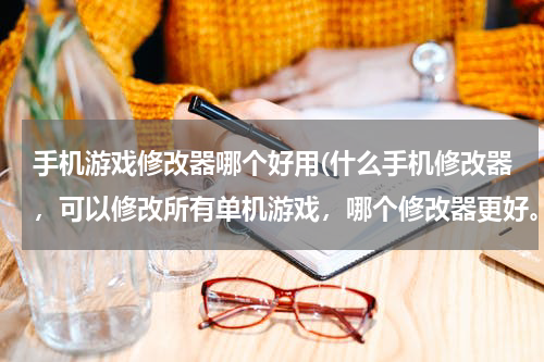 手机游戏修改器哪个好用(什么手机修改器，可以修改所有单机游戏，哪个修改器更好。)