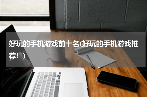 好玩的手机游戏前十名(好玩的手机游戏推荐！)
