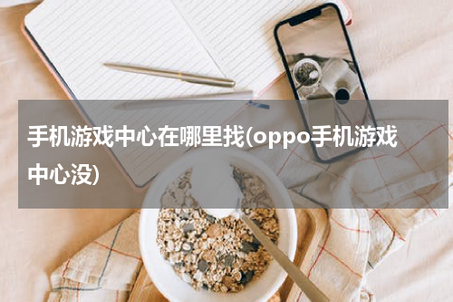 手机游戏中心在哪里找(oppo手机游戏中心没)