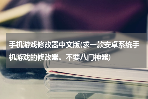 手机游戏修改器中文版(求一款安卓系统手机游戏的修改器。不要八门神器)