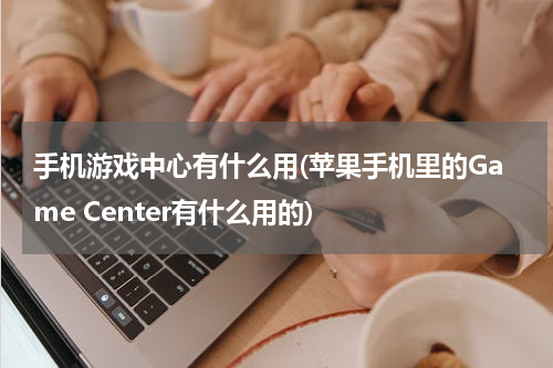 手机游戏中心有什么用(苹果手机里的Game Center有什么用的)