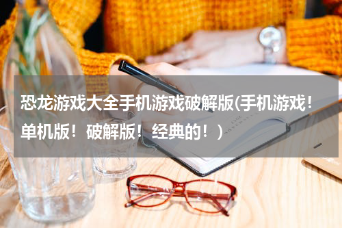 恐龙游戏大全手机游戏破解版(手机游戏！单机版！破解版！经典的！)