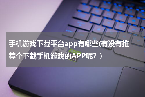 手机游戏下载平台app有哪些(有没有推荐个下载手机游戏的APP呢？)