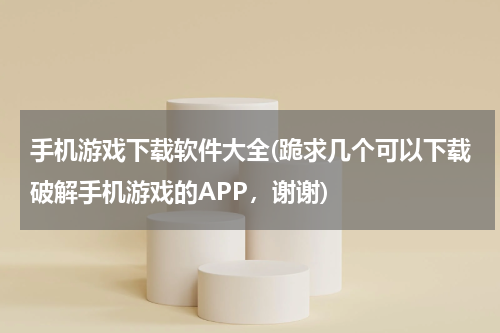 手机游戏下载软件大全(跪求几个可以下载破解手机游戏的APP，谢谢)