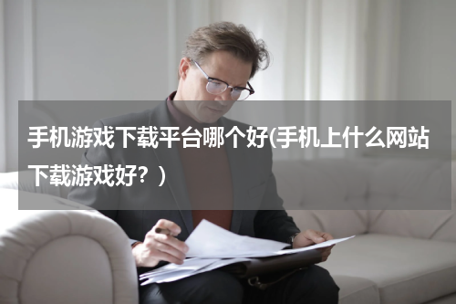 手机游戏下载平台哪个好(手机上什么网站下载游戏好？)