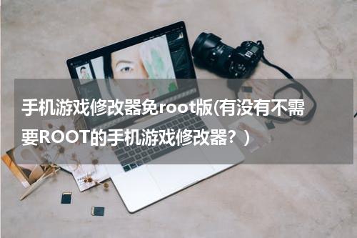手机游戏修改器免root版(有没有不需要ROOT的手机游戏修改器？)