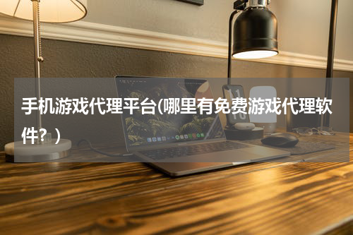 手机游戏代理平台(哪里有免费游戏代理软件？)