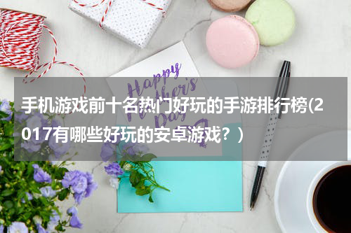 手机游戏前十名热门好玩的手游排行榜(2017有哪些好玩的安卓游戏？)