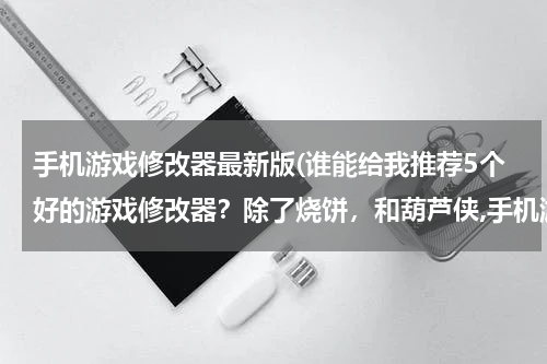手机游戏修改器最新版(谁能给我推荐5个好的游戏修改器？除了烧饼，和葫芦侠,手机游侠,)