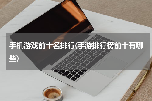 手机游戏前十名排行(手游排行榜前十有哪些)