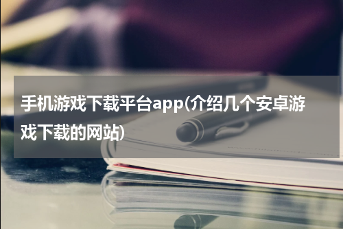 手机游戏下载平台app(介绍几个安卓游戏下载的网站)