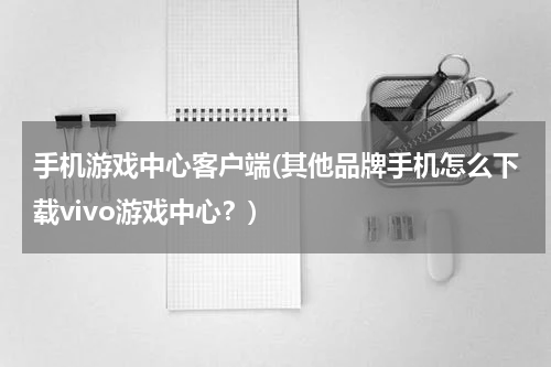 手机游戏中心客户端(其他品牌手机怎么下载vivo游戏中心？)