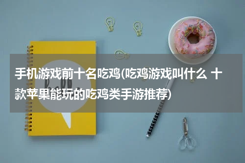 手机游戏前十名吃鸡(吃鸡游戏叫什么 十款苹果能玩的吃鸡类手游推荐)