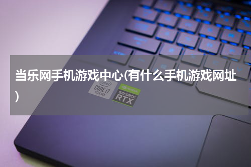 当乐网手机游戏中心(有什么手机游戏网址)