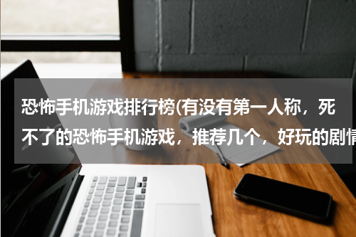 恐怖手机游戏排行榜(有没有第一人称，死不了的恐怖手机游戏，推荐几个，好玩的剧情也要好！)