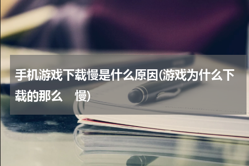 手机游戏下载慢是什么原因(游戏为什么下载的那么　慢)