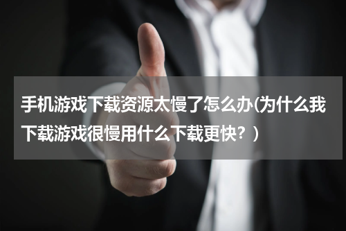 手机游戏下载资源太慢了怎么办(为什么我下载游戏很慢用什么下载更快？)