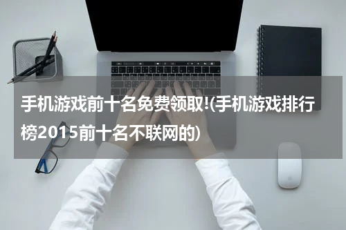 手机游戏前十名免费领取!(手机游戏排行榜2015前十名不联网的)