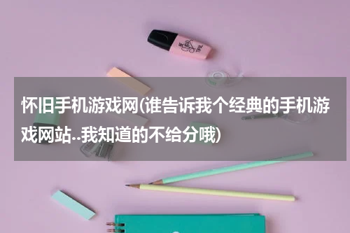 怀旧手机游戏网(谁告诉我个经典的手机游戏网站..我知道的不给分哦)