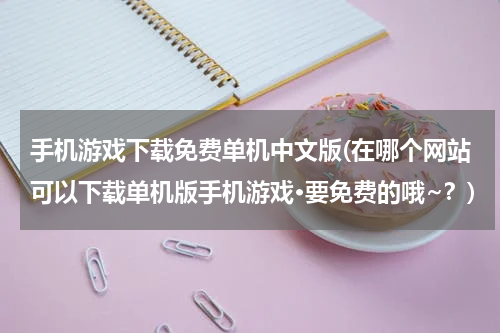 手机游戏下载免费单机中文版(在哪个网站可以下载单机版手机游戏·要免费的哦~？)