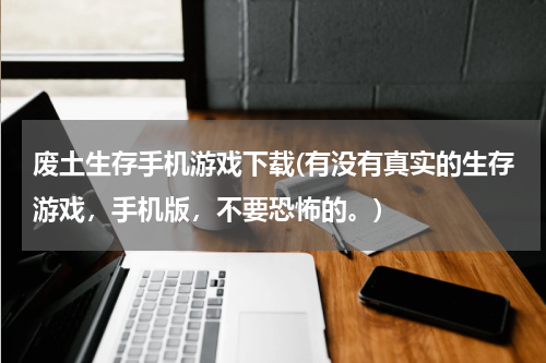 废土生存手机游戏下载(有没有真实的生存游戏，手机版，不要恐怖的。)