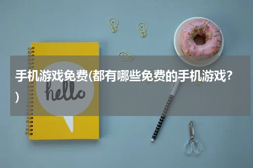 手机游戏免费(都有哪些免费的手机游戏？)