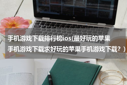 手机游戏下载排行榜ios(最好玩的苹果手机游戏下载求好玩的苹果手机游戏下载？)