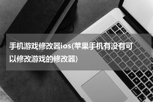 手机游戏修改器ios(苹果手机有没有可以修改游戏的修改器)