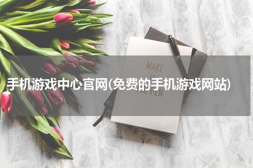 手机游戏中心官网(免费的手机游戏网站)