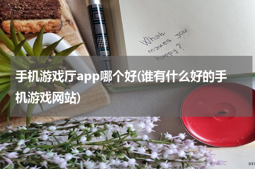 手机游戏厅app哪个好(谁有什么好的手机游戏网站)
