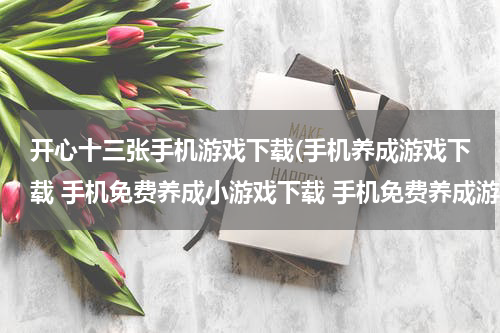 开心十三张手机游戏下载(手机养成游戏下载 手机免费养成小游戏下载 手机免费养成游戏大全)