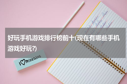 好玩手机游戏排行榜前十(现在有哪些手机游戏好玩?)