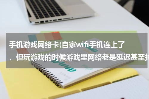 手机游戏网络卡(自家wifi手机连上了，但玩游戏的时候游戏里网络老是延迟甚至掉线，是)