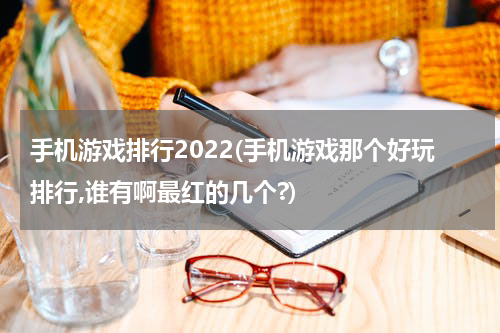 手机游戏排行2022(手机游戏那个好玩排行,谁有啊最红的几个?)