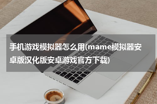手机游戏模拟器怎么用(mame模拟器安卓版汉化版安卓游戏官方下载)
