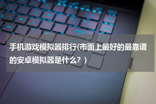 手机游戏模拟器排行(市面上最好的最靠谱的安卓模拟器是什么？)