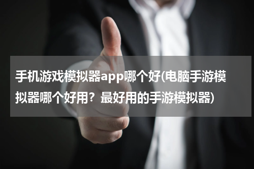 手机游戏模拟器app哪个好(电脑手游模拟器哪个好用？最好用的手游模拟器)
