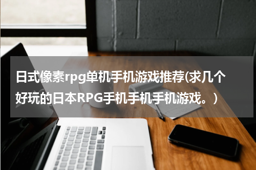 日式像素rpg单机手机游戏推荐(求几个好玩的日本RPG手机手机手机游戏。)