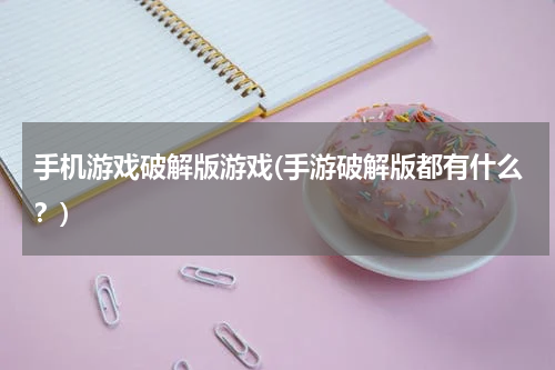 手机游戏破解版游戏(手游破解版都有什么？)