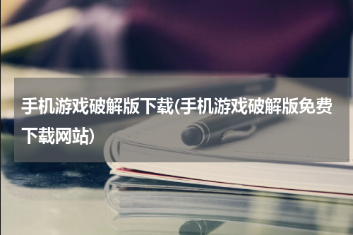手机游戏破解版下载(手机游戏破解版免费下载网站)